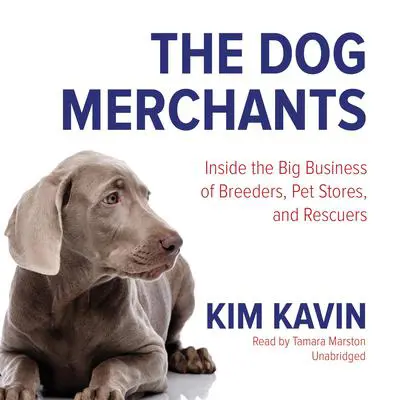 The Dog Merchants: Inside the Big Business of Breeders, Pet Stores, and Rescuers Audibook, by Kim Kavin