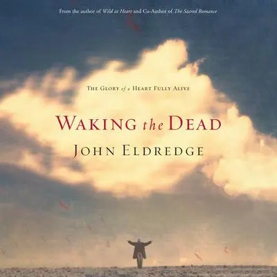 Waking the Dead: The Glory of a Heart Fully Alive Audibook, by John Eldredge