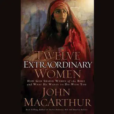 Twelve Extraordinary Women: How God Shaped Women of the Bible, and What He Wants to Do with You Audibook, by John MacArthur
