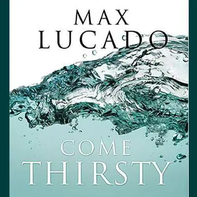 Come Thirsty: No Heart Too Dry for His Touch Audibook, by Max Lucado