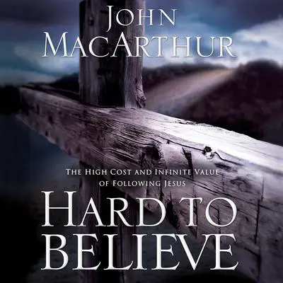 Hard to Believe: The High Cost and Infinite Value of Following Jesus Audibook, by John MacArthur