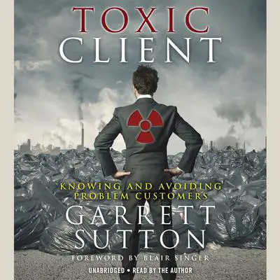 The Toxic Client: Knowing and Avoiding Problem Customers Audibook, by Garrett Sutton