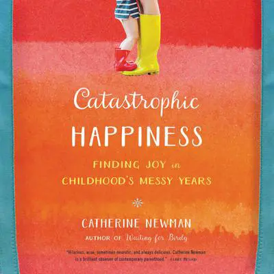 Catastrophic Happiness: Finding Joy in Childhood¿s Messy Years Audibook, by Catherine Newman