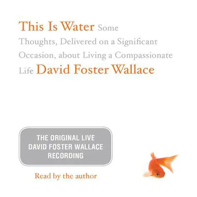 This Is Water: The Original David Foster Wallace Recording: Some Thoughts, Delivered on a Significant Occasion, about Living a Compassionate Life Audibook, by David Foster Wallace