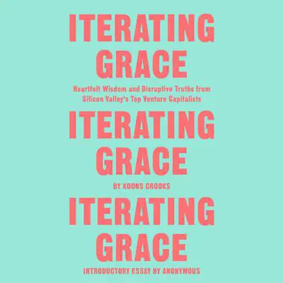 Iterating Grace: Heartfelt Wisdom and Disruptive Truths from Silicon Valley's Top Venture Capitalists Audibook, by Koons Crooks