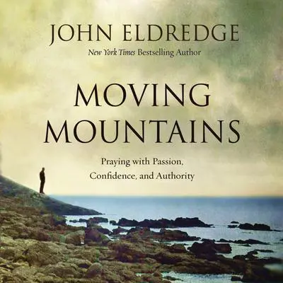 Moving Mountains: Praying with Passion, Confidence, and Authority Audibook, by John Eldredge