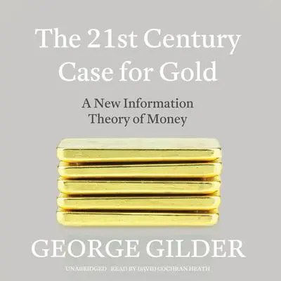 The 21st Century Case for Gold: A New Information Theory of Money Audibook, by George Gilder