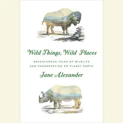 Wild Things, Wild Places: Adventurous Tales of Wildlife and Conservation on Planet Earth Audibook, by Jane Alexander