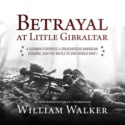 Betrayal at Little Gibraltar: A German Fortress, a Treacherous American General, and the Battle to End World War I Audibook, by William Walker