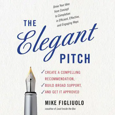 The Elegant Pitch: Create a Compelling Recommendation, Build Broad Support, and Get It Approved Audibook, by Mike Figliuolo