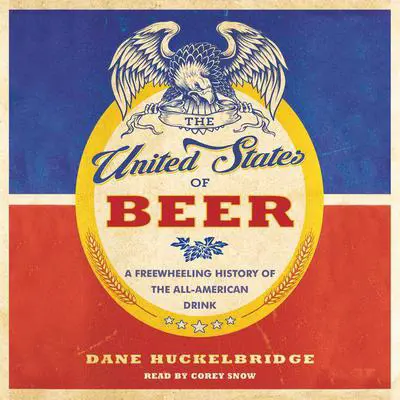 The United States of Beer: A Freewheeling History of the All-American Drink Audibook, by Dane Huckelbridge