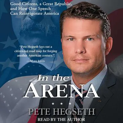 In the Arena: Good Citizens, a Great Republic, and How One Speech Can Reinvigorate America Audibook, by Pete Hegseth