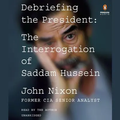 Debriefing the President: The Interrogation of Saddam Hussein Audibook, by John Nixon