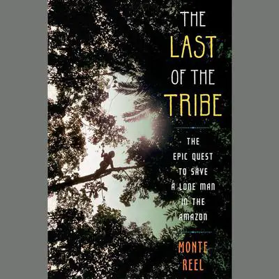 The Last of the Tribe: The Epic Quest to Save a Lone Man in the Amazon Audibook, by Monte Reel