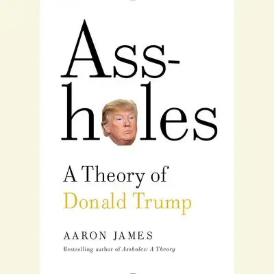 Assholes: A Theory of Donald Trump Audibook, by Aaron James