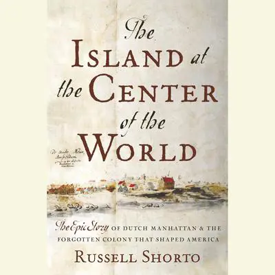 The Island at the Center of the World: The Epic Story of Dutch Manhattan and the Forgotten Colony that Shaped America Audibook, by Russell Shorto