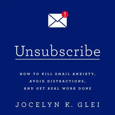 Unsubscribe: How to Kill Email Anxiety, Avoid Distractions, and Get Real Work Done Audibook, by Jocelyn K. Glei