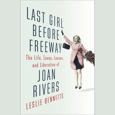 Last Girl Before Freeway: The Life, Loves, Losses, and Liberation of Joan Rivers Audibook, by Leslie Bennetts