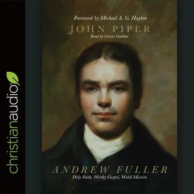 Andrew Fuller: Holy Faith, Worthy Gospel, World Mission Audibook, by John Piper