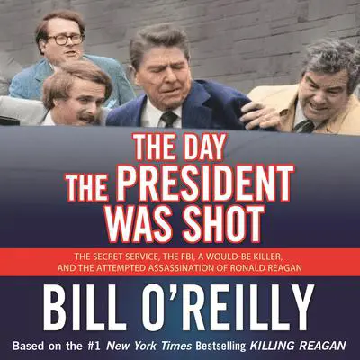 The Day the President Was Shot: The Secret Service, the FBI, a Would-Be Killer, and the Attempted Assassination of Ronald Reagan Audibook, by Bill O'Reilly