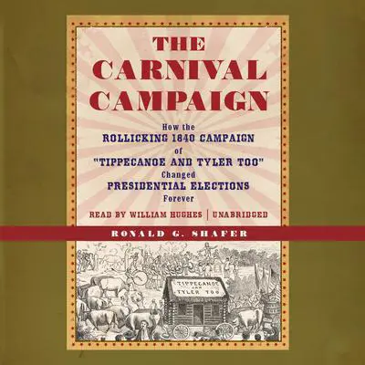 The Carnival Campaign: How the Rollicking 1840 Campaign of “Tippecanoe and Tyler Too” Changed Presidential Elections Forever Audibook, by Ronald G. Shafer