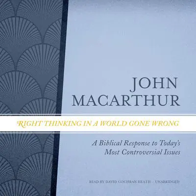 Right Thinking in a World Gone Wrong: A Biblical Response to Today’s Most Controversial Issues Audibook, by John MacArthur