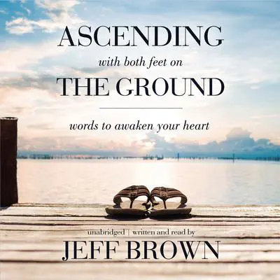 Ascending with Both Feet on the Ground: Words to Awaken Your Heart Audibook, by Jeff Brown
