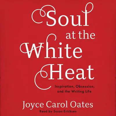 Soul at the White Heat: Inspiration, Obsession, and the Writing Life Audibook, by Joyce Carol Oates