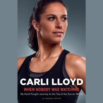When Nobody Was Watching: My Hard-Fought Journey to the Top of the Soccer World Audibook, by Carli Lloyd