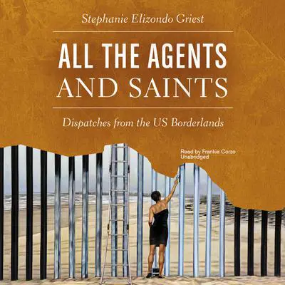 All the Agents and Saints: Dispatches from the US Borderlands Audibook, by Stephanie Elizondo Griest