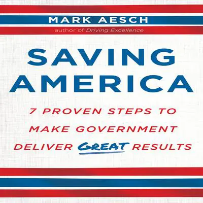 Saving America: Seven Proven Steps to Making Government Deliver Great Results Audibook, by Mark Aesch