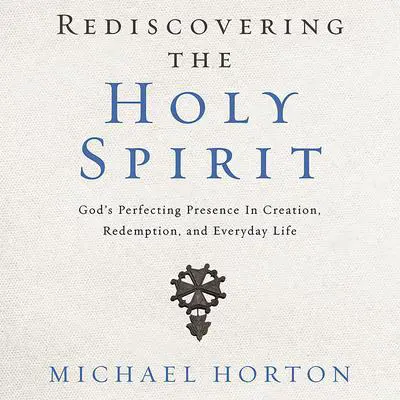 Rediscovering the Holy Spirit: God’s Perfecting Presence in Creation, Redemption, and Everyday Life Audibook, by Michael Horton