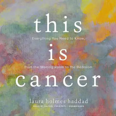 This Is Cancer: Everything You Need to Know, from the Waiting Room to the Bedroom Audibook, by Laura Holmes Haddad