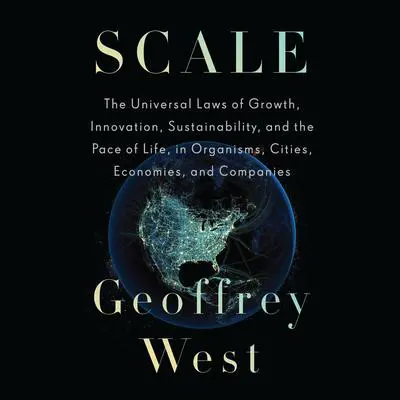 Scale: The Universal Laws of Growth, Innovation, Sustainability, and the Pace of Life, in Organisms, Cities, Economies, and Companies Audibook, by Geoffrey West