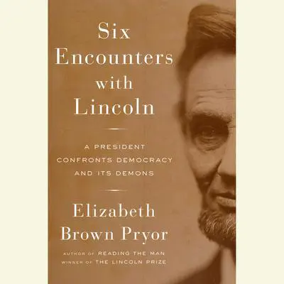 Six Encounters with Lincoln: A President Confronts Democracy and Its Demons Audibook, by Elizabeth Brown Pryor