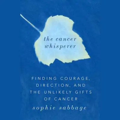 The Cancer Whisperer: Finding Courage, Direction, and The Unlikely Gifts of Cancer Audibook, by Sophie Sabbage
