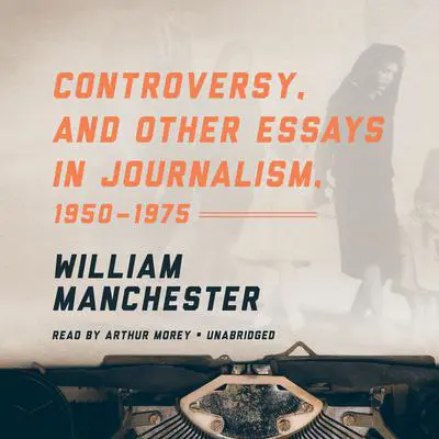 Controversy, and Other Essays in Journalism, 1950–1975 Audibook, by William Manchester