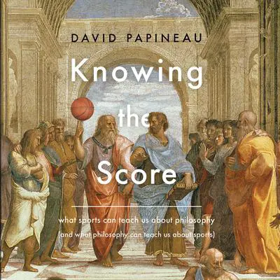 Knowing the Score: What Sports Can Teach Us About Philosophy (And What Philosophy Can Teach Us About Sports) Audibook, by David Papineau