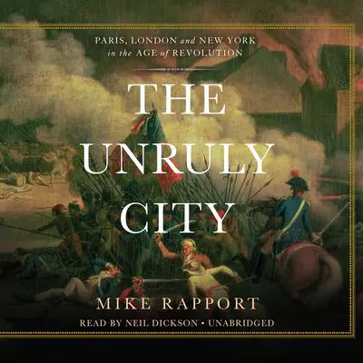 The Unruly City: London, Paris, and New York in the Age of Revolution Audibook, by Mike Rapport