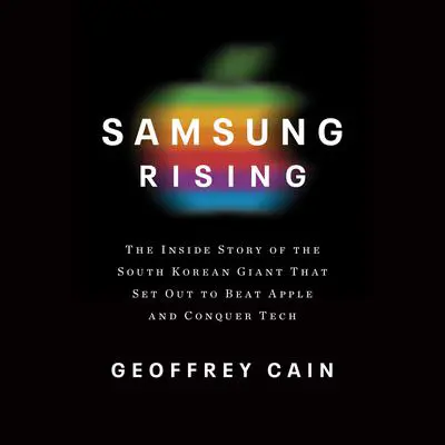 Samsung Rising: The Inside Story of the South Korean Giant That Set Out to Beat Apple and Conquer Tech Audibook, by Geoffrey Cain