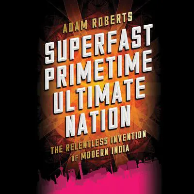 Superfast Primetime Ultimate Nation: The Relentless Invention of Modern India Audibook, by Adam Roberts