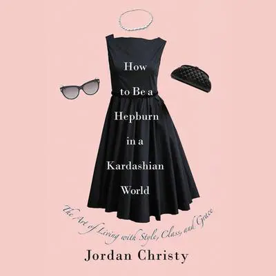 How to Be a Hepburn in a Kardashian World: The Art of Living with Style, Class, and Grace Audibook, by Jordan Christy