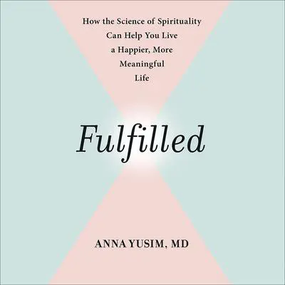 Fulfilled: How the Science of Spirituality Can Help You Live a Happier, More Meaningful Life Audibook, by Anna Yusim