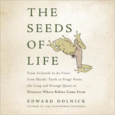 The Seeds of Life: From Aristotle to da Vinci, from Sharks' Teeth to Frogs' Pants, the Long and Strange Quest to Discover Where Babies Come From Audibook, by Edward Dolnick