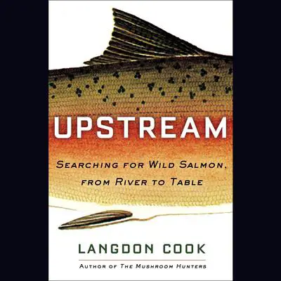 Upstream: Searching for Wild Salmon, from River to Table Audibook, by Langdon Cook