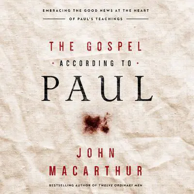 The Gospel According to Paul: Embracing the Good News at the Heart of Paul's Teachings Audibook, by John MacArthur