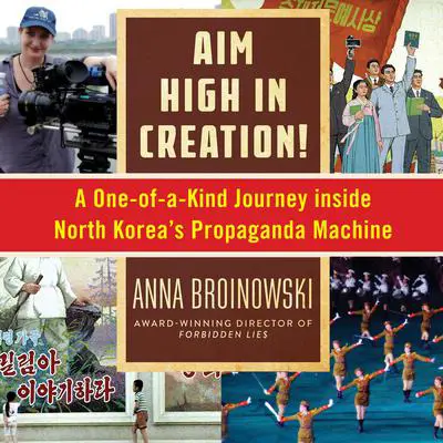Aim High in Creation: A One-of-a-Kind Journey Inside North Korea's Propaganda Machine Audibook, by Anna Broinowski
