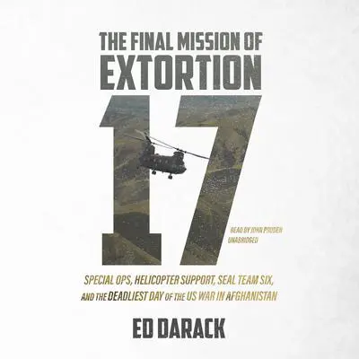 The Final Mission of Extortion 17: Special Ops, Helicopter Support, SEAL Team Six, and the Deadliest Day of the US War in Afghanistan Audibook, by Ed Darack