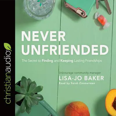 Never Unfriended: The Secret to Finding & Keeping Lasting Friendships Audibook, by Lisa-Jo Baker