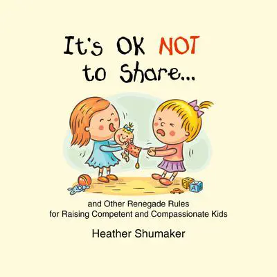 It’s Ok Not to Share…: And Other Renegade Rules fro Raising Competent and Compassionate Kids Audibook, by Heather Shumaker
